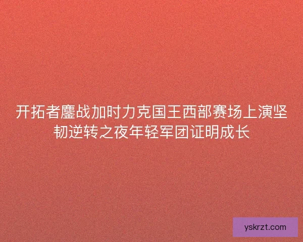 开拓者鏖战加时力克国王西部赛场上演坚韧逆转之夜年轻军团证明成长
