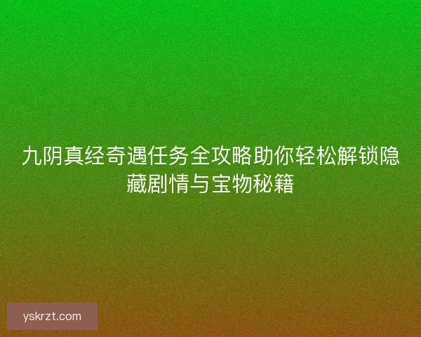 九阴真经奇遇任务全攻略助你轻松解锁隐藏剧情与宝物秘籍 九阴真经奇遇任务全攻略助你轻松解锁隐藏剧情与宝物秘籍