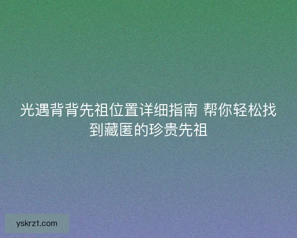 光遇背背先祖位置详细指南 帮你轻松找到藏匿的珍贵先祖