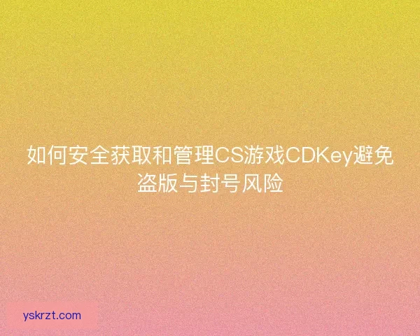 如何安全获取和管理CS游戏CDKey避免盗版与封号风险