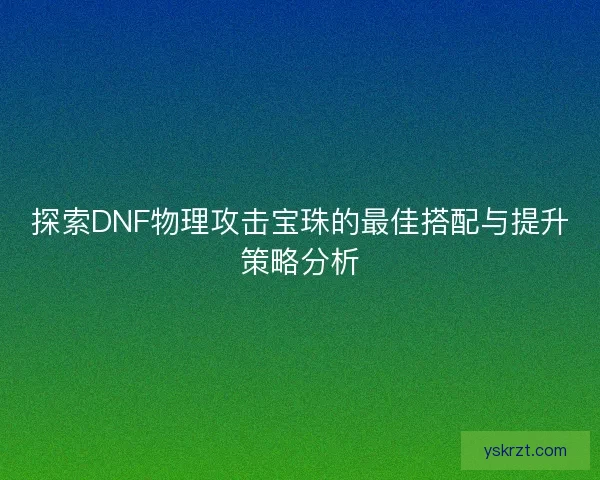 探索DNF物理攻击宝珠的最佳搭配与提升策略分析