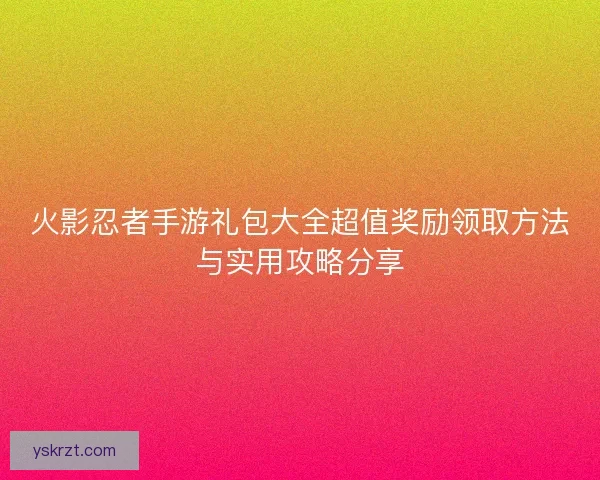 火影忍者手游礼包大全超值奖励领取方法与实用攻略分享