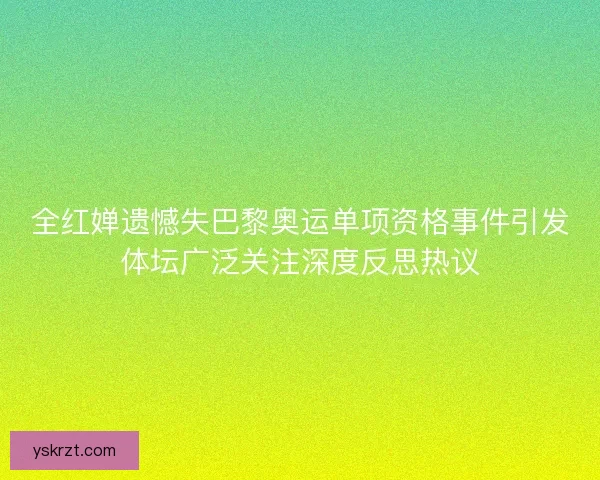 全红婵遗憾失巴黎奥运单项资格事件引发体坛广泛关注深度反思热议