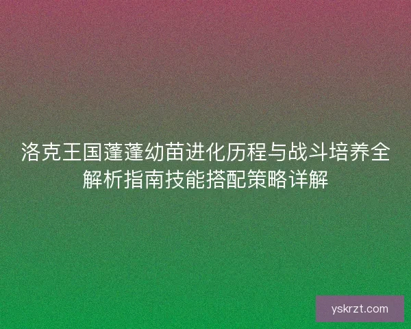 洛克王国蓬蓬幼苗进化历程与战斗培养全解析指南技能搭配策略详解
