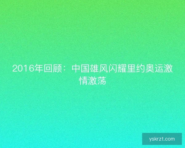 2016年回顾：中国雄风闪耀里约奥运激情激荡