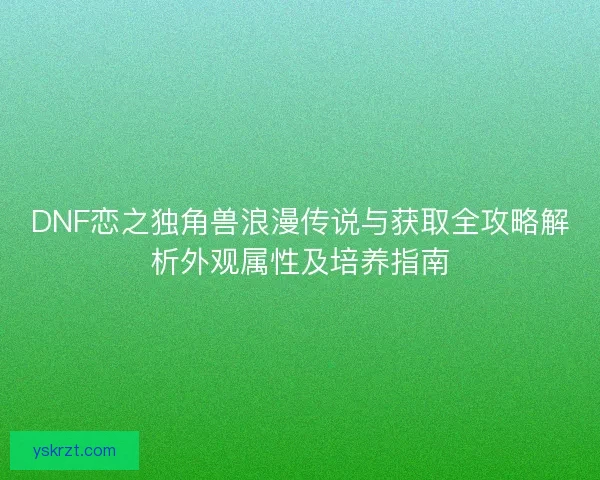 DNF恋之独角兽浪漫传说与获取全攻略解析外观属性及培养指南