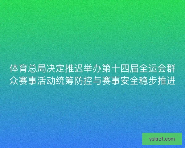 体育总局决定推迟举办第十四届全运会群众赛事活动统筹防控与赛事安全稳步推进