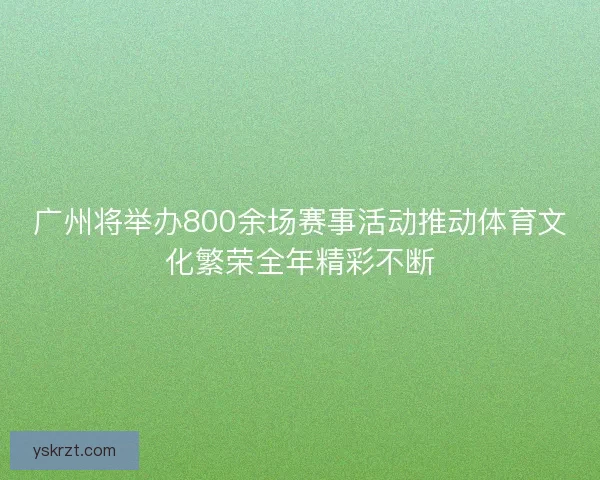 广州将举办800余场赛事活动推动体育文化繁荣全年精彩不断 广州将举办800余场赛事活动推动体育文化繁荣全年精彩不断