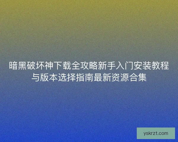 暗黑破坏神下载全攻略新手入门安装教程与版本选择指南最新资源合集