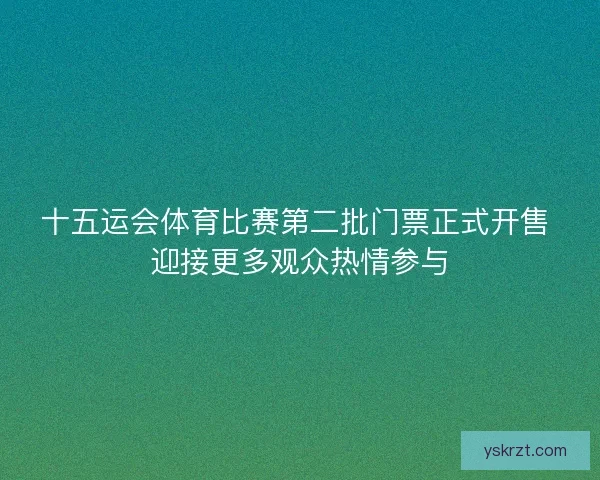 十五运会体育比赛第二批门票正式开售 迎接更多观众热情参与