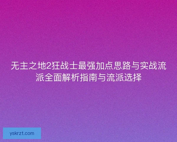 无主之地2狂战士最强加点思路与实战流派全面解析指南与流派选择