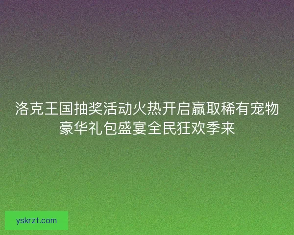 洛克王国抽奖活动火热开启赢取稀有宠物豪华礼包盛宴全民狂欢季来