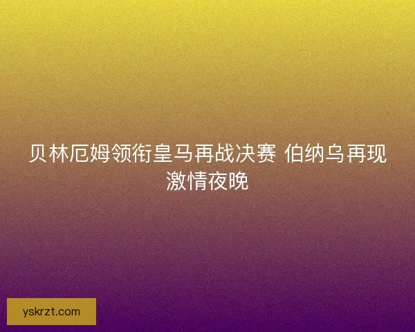 贝林厄姆领衔皇马再战决赛 伯纳乌再现激情夜晚 贝林厄姆领衔皇马再战决赛 伯纳乌再现激情夜晚