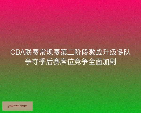 CBA联赛常规赛第二阶段激战升级多队争夺季后赛席位竞争全面加剧 CBA联赛常规赛第二阶段激战升级多队争夺季后赛席位竞争全面加剧