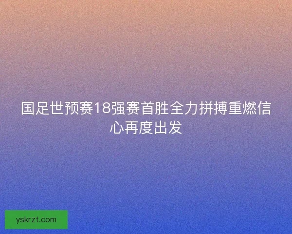 国足世预赛18强赛首胜全力拼搏重燃信心再度出发