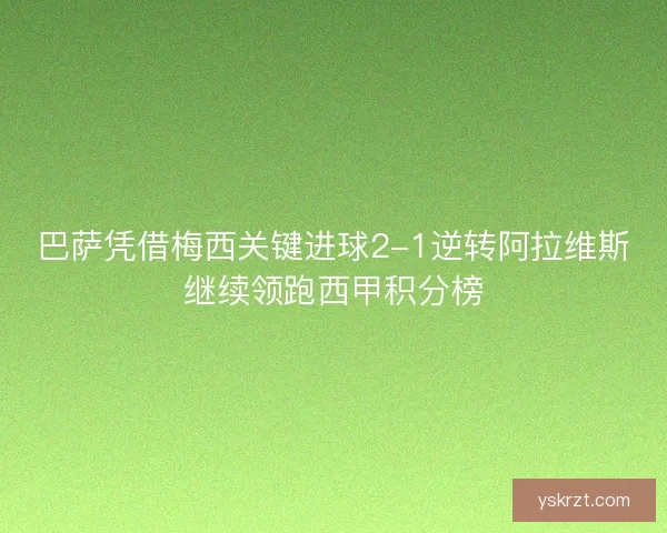 巴萨凭借梅西关键进球2-1逆转阿拉维斯继续领跑西甲积分榜 巴萨凭借梅西关键进球2-1逆转阿拉维斯继续领跑西甲积分榜