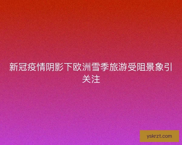 新冠疫情阴影下欧洲雪季旅游受阻景象引关注