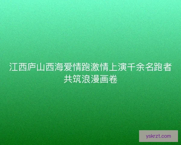 江西庐山西海爱情跑激情上演千余名跑者共筑浪漫画卷