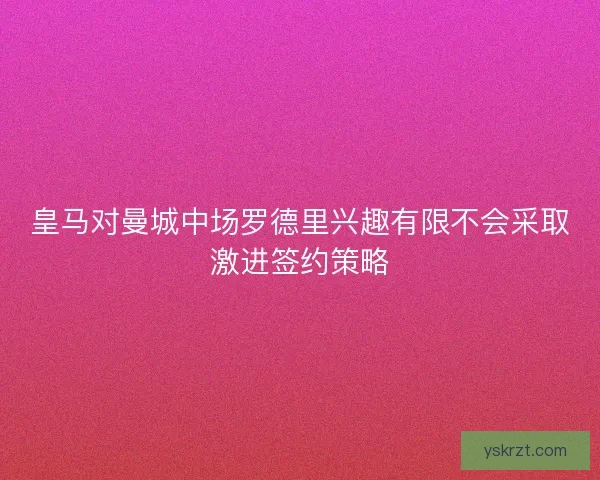 皇马对曼城中场罗德里兴趣有限不会采取激进签约策略 皇马对曼城中场罗德里兴趣有限不会采取激进签约策略
