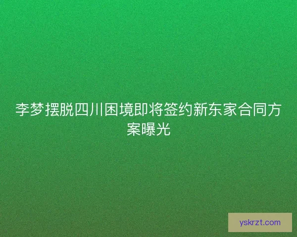 李梦摆脱四川困境即将签约新东家合同方案曝光 李梦摆脱四川困境即将签约新东家合同方案曝光