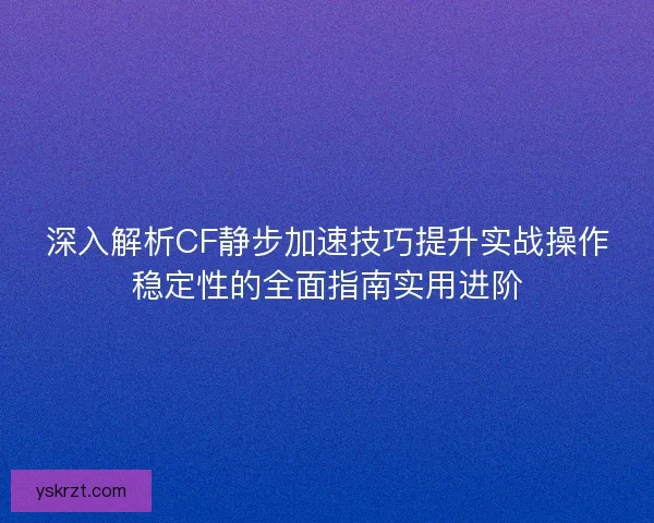 深入解析CF静步加速技巧提升实战操作稳定性的全面指南实用进阶 深入解析CF静步加速技巧提升实战操作稳定性的全面指南实用进阶