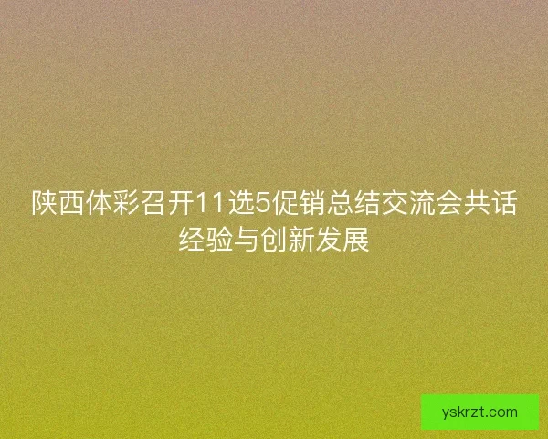 陕西体彩召开11选5促销总结交流会共话经验与创新发展