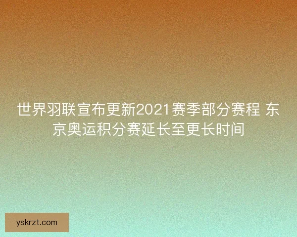 世界羽联宣布更新2021赛季部分赛程 东京奥运积分赛延长至更长时间 世界羽联宣布更新2021赛季部分赛程 东京奥运积分赛延长至更长时间