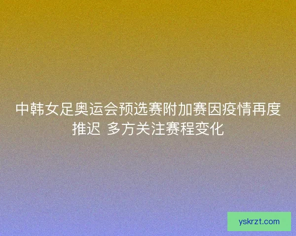 中韩女足奥运会预选赛附加赛因疫情再度推迟 多方关注赛程变化 中韩女足奥运会预选赛附加赛因疫情再度推迟 多方关注赛程变化
