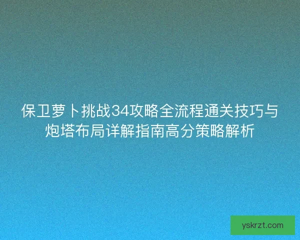 保卫萝卜挑战34攻略全流程通关技巧与炮塔布局详解指南高分策略解析