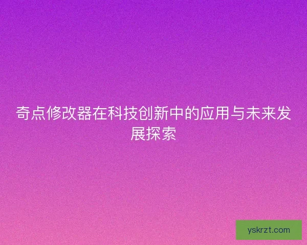奇点修改器在科技创新中的应用与未来发展探索
