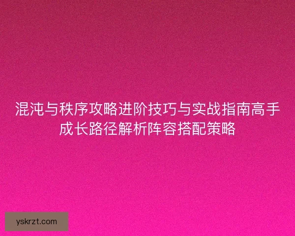 混沌与秩序攻略进阶技巧与实战指南高手成长路径解析阵容搭配策略