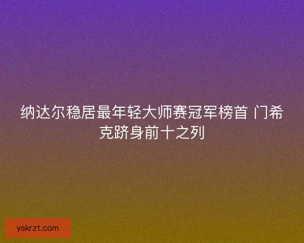 纳达尔稳居最年轻大师赛冠军榜首 门希克跻身前十之列