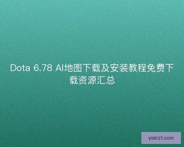 Dota 6.78 AI地图下载及安装教程免费下载资源汇总