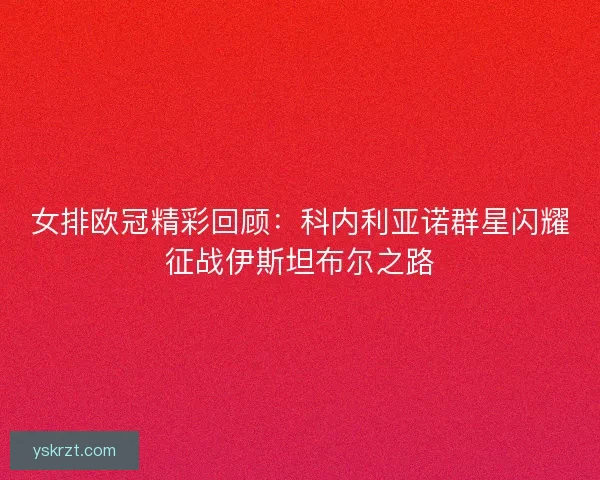女排欧冠精彩回顾:科内利亚诺群星闪耀征战伊斯坦布尔之路 女排欧冠精彩回顾:科内利亚诺群星闪耀征战伊斯坦布尔之路
