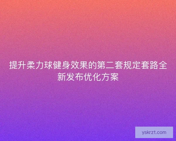 提升柔力球健身效果的第二套规定套路全新发布优化方案 提升柔力球健身效果的第二套规定套路全新发布优化方案