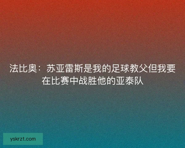 法比奥：苏亚雷斯是我的足球教父但我要在比赛中战胜他的亚泰队