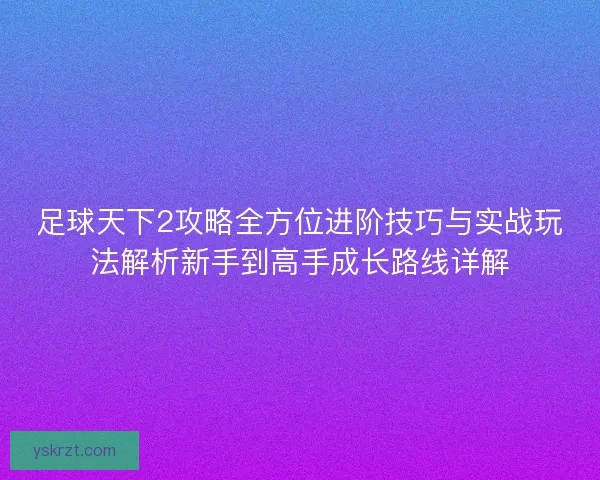 足球天下2攻略全方位进阶技巧与实战玩法解析新手到高手成长路线详解