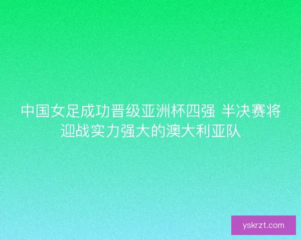 中国女足成功晋级亚洲杯四强 半决赛将迎战实力强大的澳大利亚队 中国女足成功晋级亚洲杯四强 半决赛将迎战实力强大的澳大利亚队