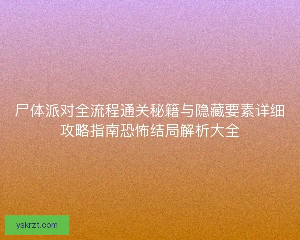 尸体派对全流程通关秘籍与隐藏要素详细攻略指南恐怖结局解析大全