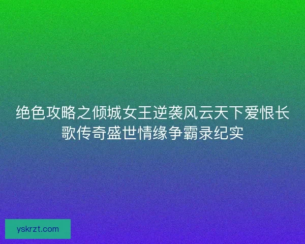 绝色攻略之倾城女王逆袭风云天下爱恨长歌传奇盛世情缘争霸录纪实