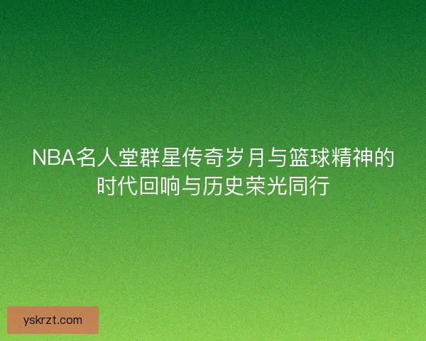 NBA名人堂群星传奇岁月与篮球精神的时代回响与历史荣光同行