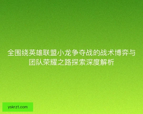 全围绕英雄联盟小龙争夺战的战术博弈与团队荣耀之路探索深度解析 全围绕英雄联盟小龙争夺战的战术博弈与团队荣耀之路探索深度解析