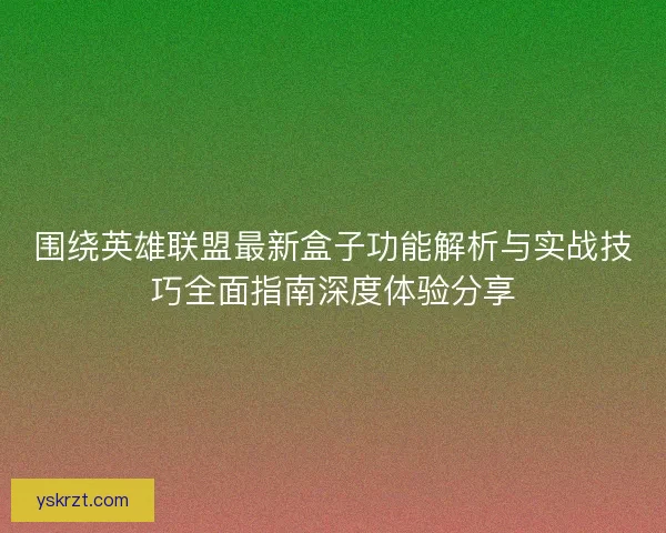 围绕英雄联盟最新盒子功能解析与实战技巧全面指南深度体验分享 围绕英雄联盟最新盒子功能解析与实战技巧全面指南深度体验分享