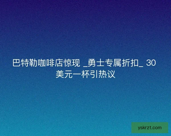 巴特勒咖啡店惊现 _勇士专属折扣_ 30 美元一杯引热议