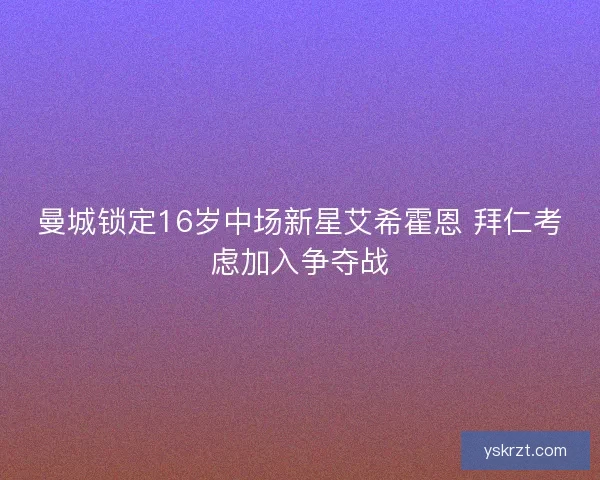 曼城锁定16岁中场新星艾希霍恩 拜仁考虑加入争夺战 曼城锁定16岁中场新星艾希霍恩 拜仁考虑加入争夺战