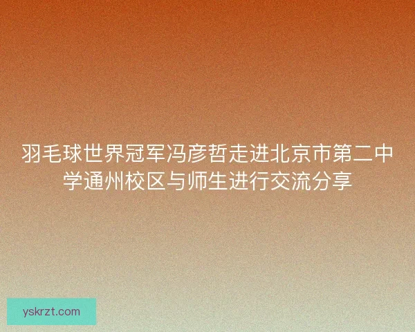 羽毛球世界冠军冯彦哲走进北京市第二中学通州校区与师生进行交流分享 羽毛球世界冠军冯彦哲走进北京市第二中学通州校区与师生进行交流分享