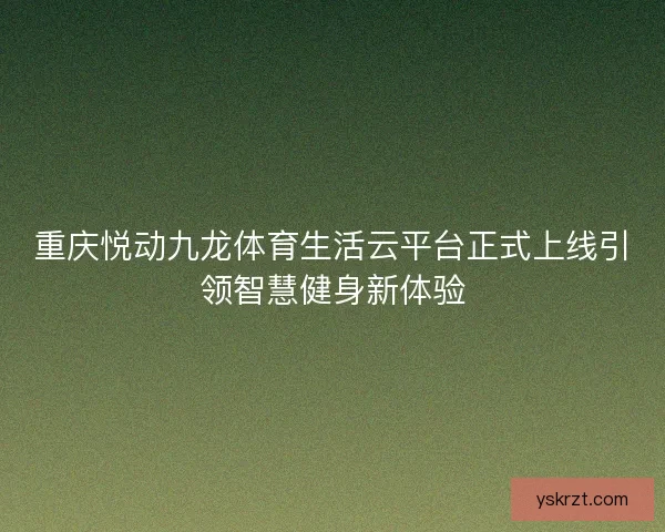 重庆悦动九龙体育生活云平台正式上线引领智慧健身新体验 重庆悦动九龙体育生活云平台正式上线引领智慧健身新体验
