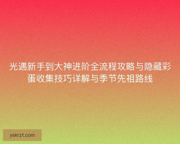 光遇新手到大神进阶全流程攻略与隐藏彩蛋收集技巧详解与季节先祖路线 光遇新手到大神进阶全流程攻略与隐藏彩蛋收集技巧详解与季节先祖路线