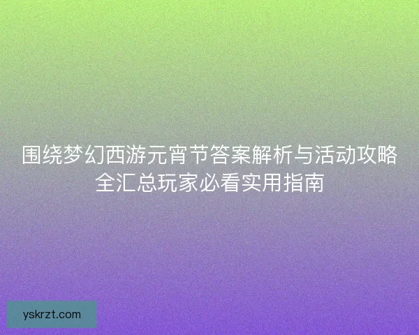 围绕梦幻西游元宵节答案解析与活动攻略全汇总玩家必看实用指南 围绕梦幻西游元宵节答案解析与活动攻略全汇总玩家必看实用指南