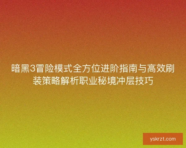 暗黑3冒险模式全方位进阶指南与高效刷装策略解析职业秘境冲层技巧 暗黑3冒险模式全方位进阶指南与高效刷装策略解析职业秘境冲层技巧
